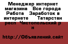 Менеджер интернет магазина - Все города Работа » Заработок в интернете   . Татарстан респ.,Чистопольский р-н